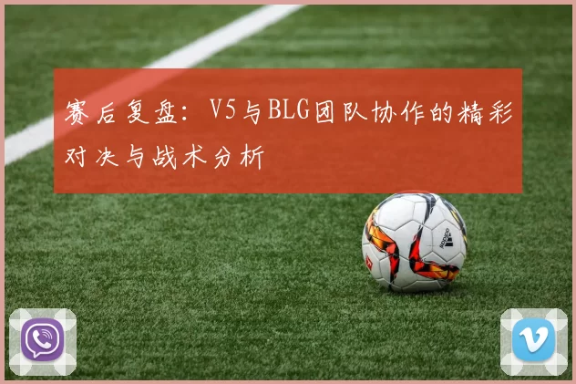赛后复盘：V5与BLG团队协作的精彩对决与战术分析