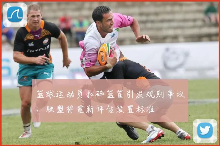 篮球运动员扣碎篮筐引发规则争议,联盟将重新评估装置标准