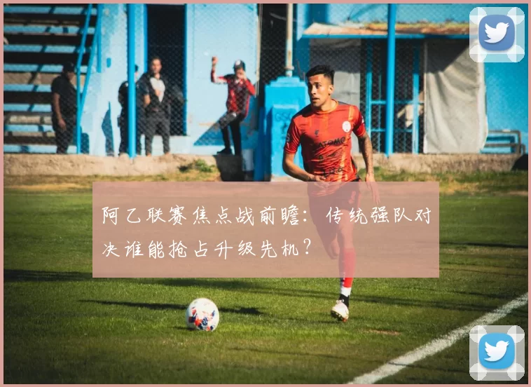阿乙联赛焦点战前瞻:传统强队对决谁能抢占升级先机?