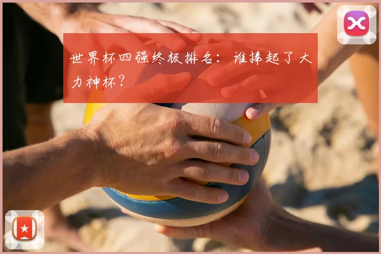 世界杯四强终极排名：谁捧起了大力神杯？