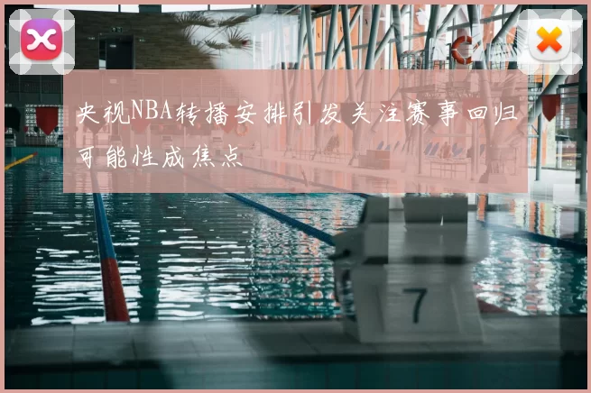 央视NBA转播安排引发关注赛事回归可能性成焦点