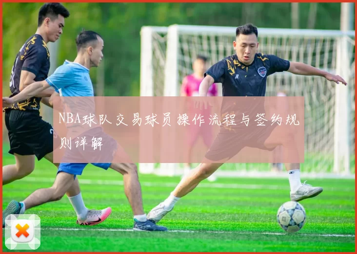 NBA球队交易球员操作流程与签约规则详解