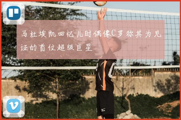 马杜埃凯回忆儿时偶像C罗称其为见证的首位超级巨星