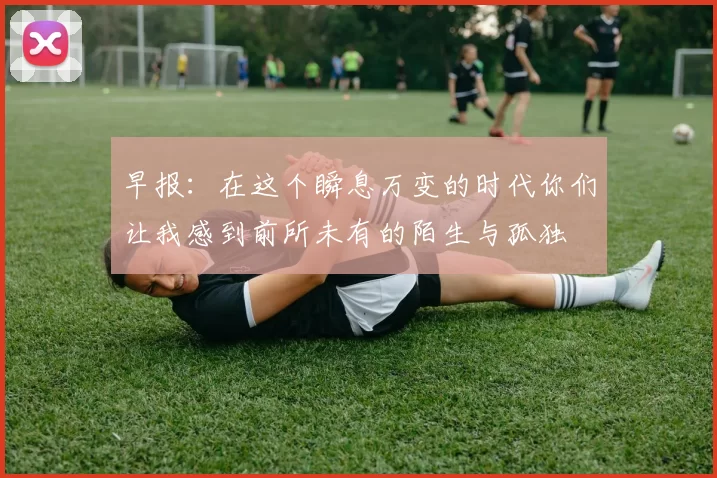 早报：在这个瞬息万变的时代你们让我感到前所未有的陌生与孤独