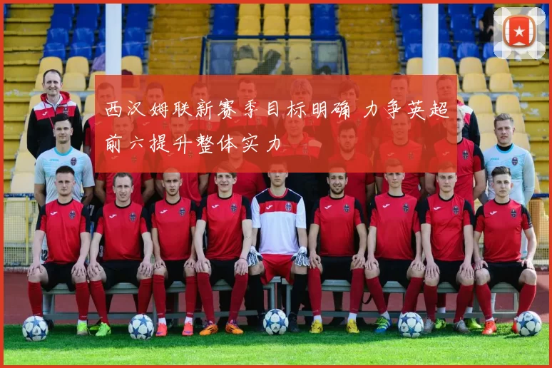 西汉姆联新赛季目标明确 力争英超前六提升整体实力