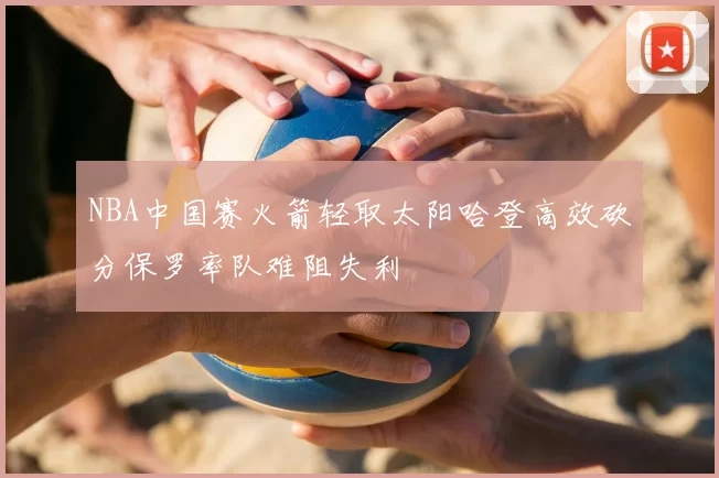 NBA中国赛火箭轻取太阳哈登高效砍分保罗率队难阻失利