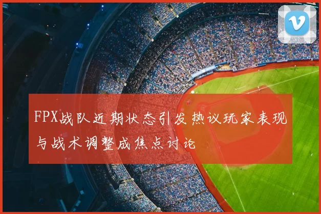 FPX战队近期状态引发热议玩家表现与战术调整成焦点讨论