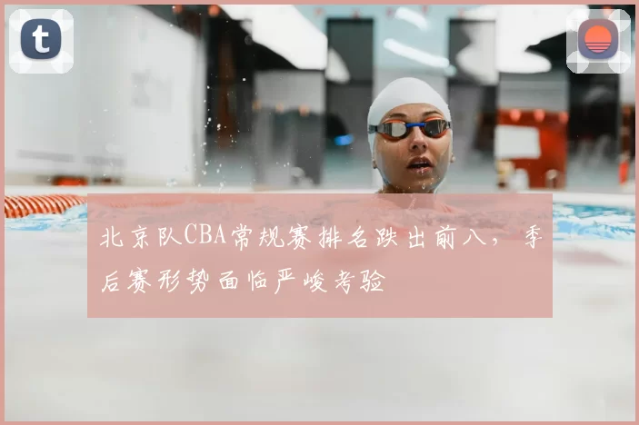 北京队CBA常规赛排名跌出前八,季后赛形势面临严峻考验