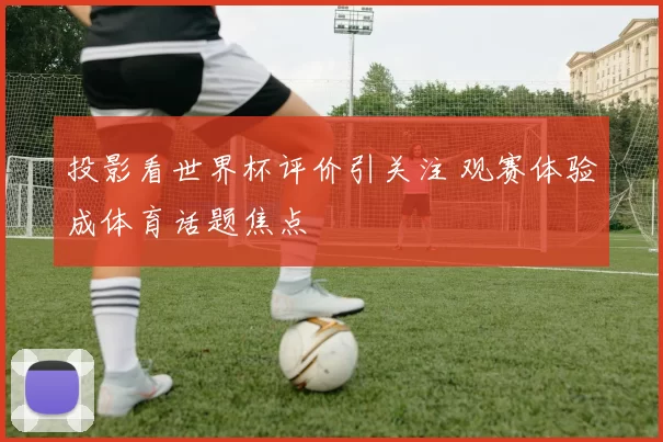 投影看世界杯评价引关注 观赛体验成体育话题焦点