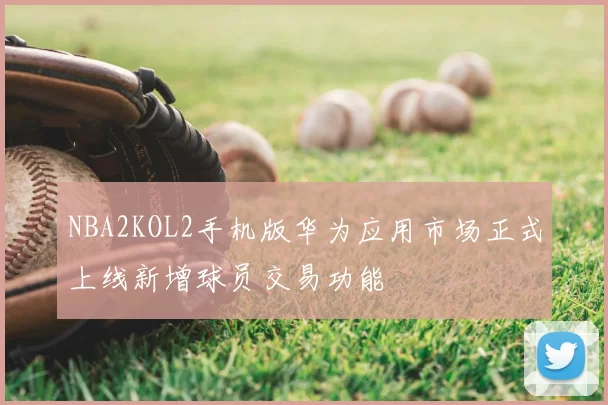 NBA2KOL2手机版华为应用市场正式上线新增球员交易功能