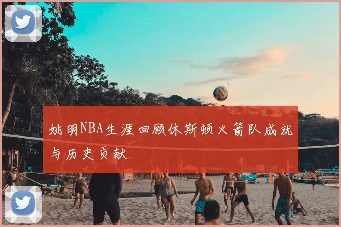 姚明NBA生涯回顾休斯顿火箭队成就与历史贡献