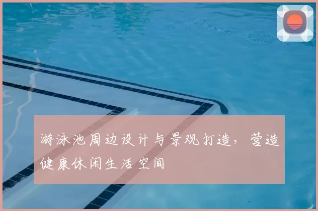 游泳池周边设计与景观打造,营造健康休闲生活空间
