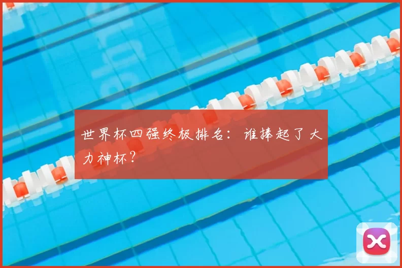 世界杯四强终极排名：谁捧起了大力神杯？