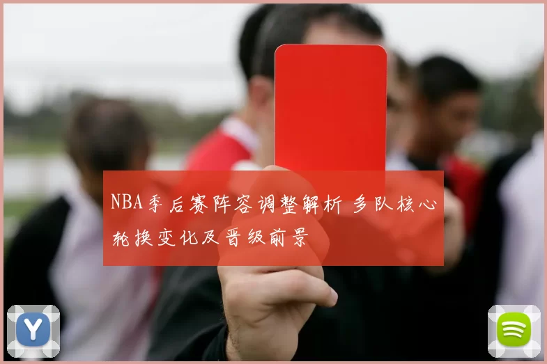 NBA季后赛阵容调整解析 多队核心轮换变化及晋级前景