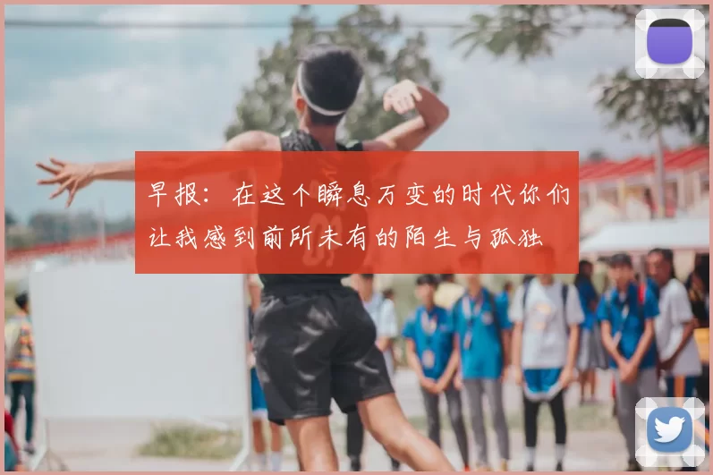 早报：在这个瞬息万变的时代你们让我感到前所未有的陌生与孤独