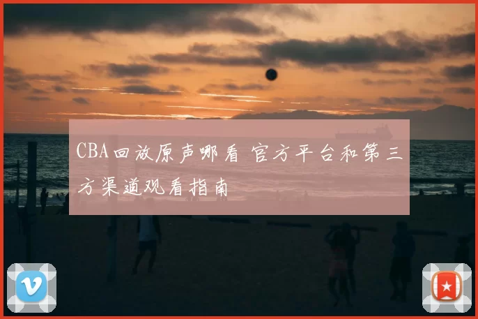 CBA回放原声哪看 官方平台和第三方渠道观看指南