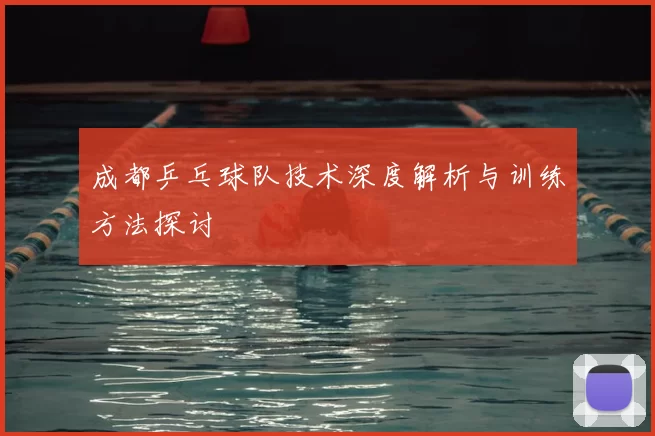 成都乒乓球队技术深度解析与训练方法探讨