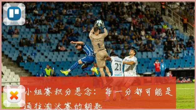 小组赛积分悬念：每一分都可能是通往淘汰赛的钥匙