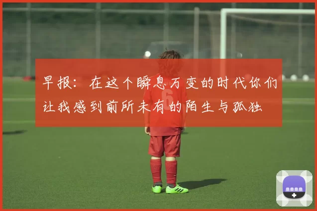 早报：在这个瞬息万变的时代你们让我感到前所未有的陌生与孤独