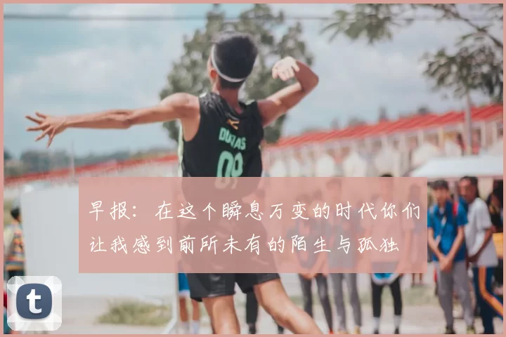 早报：在这个瞬息万变的时代你们让我感到前所未有的陌生与孤独