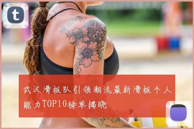武汉滑板队引领潮流最新滑板个人能力TOP10榜单揭晓