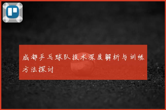 成都乒乓球队技术深度解析与训练方法探讨