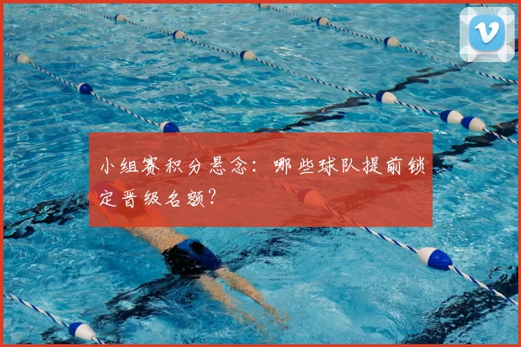 小组赛积分悬念：哪些球队提前锁定晋级名额？