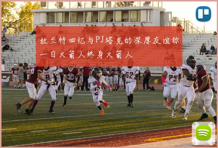 杜兰特回忆与PJ塔克的深厚友谊称一日火箭人终身火箭人