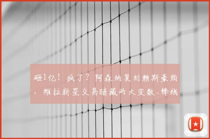砸1亿!疯了?阿森纳复刻赖斯豪购,维拉新星交易暗藏两大变数_锋线_英超_凯雷斯