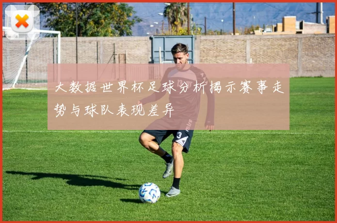 大数据世界杯足球分析揭示赛事走势与球队表现差异