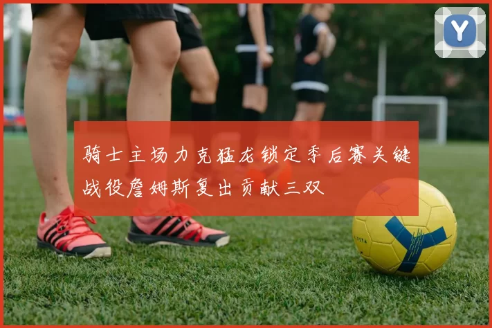 骑士主场力克猛龙锁定季后赛关键战役詹姆斯复出贡献三双