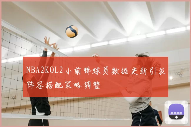 NBA2KOL2小前锋球员数据更新引发阵容搭配策略调整