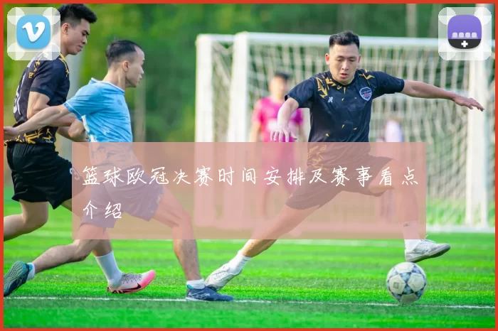 篮球欧冠决赛时间安排及赛事看点介绍