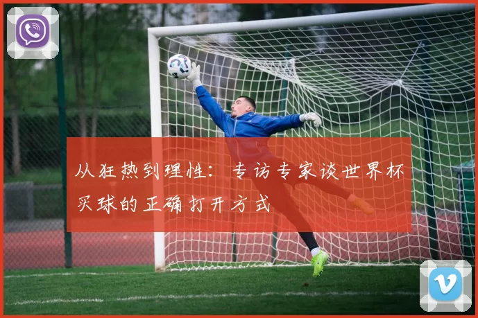 从狂热到理性:专访专家谈世界杯买球的正确打开方式