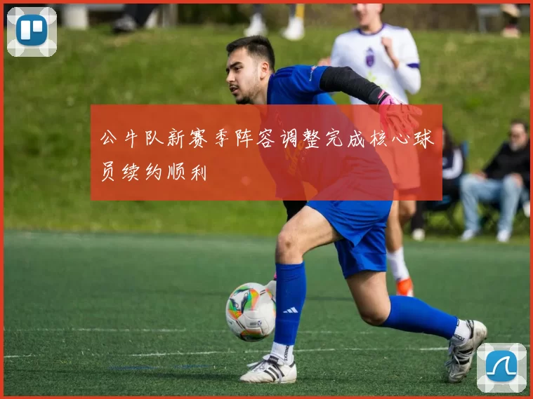 公牛队新赛季阵容调整完成核心球员续约顺利