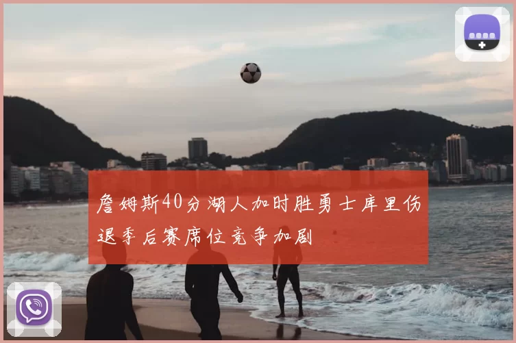 詹姆斯40分湖人加时胜勇士库里伤退季后赛席位竞争加剧