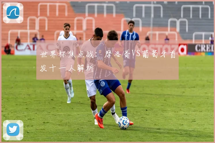世界杯焦点战：摩洛哥VS葡萄牙首发十一人解析