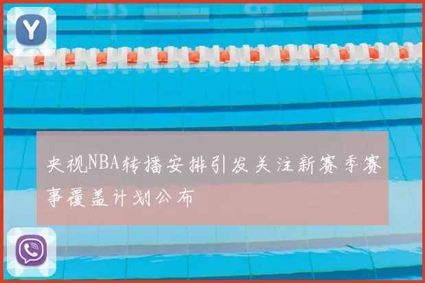 央视NBA转播安排引发关注新赛季赛事覆盖计划公布