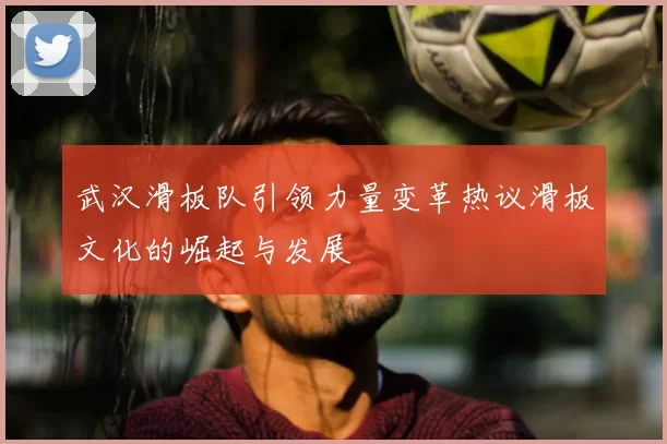 武汉滑板队引领力量变革热议滑板文化的崛起与发展