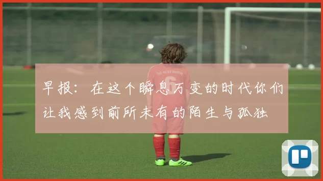 早报：在这个瞬息万变的时代你们让我感到前所未有的陌生与孤独