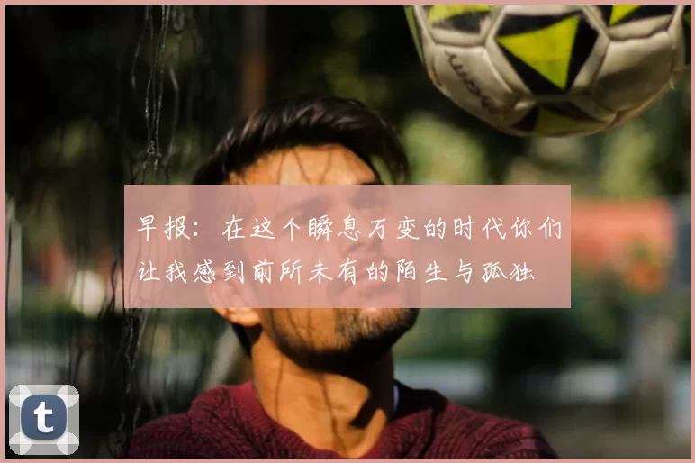 早报：在这个瞬息万变的时代你们让我感到前所未有的陌生与孤独