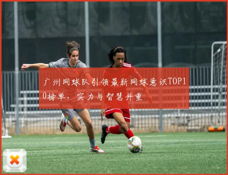 广州网球队引领最新网球意识TOP10榜单，实力与智慧并重