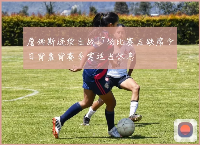 詹姆斯连续出战17场比赛后缺席今日背靠背赛季需适当休息