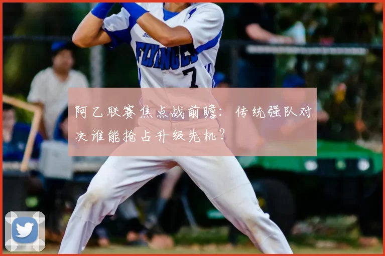 阿乙联赛焦点战前瞻：传统强队对决谁能抢占升级先机？