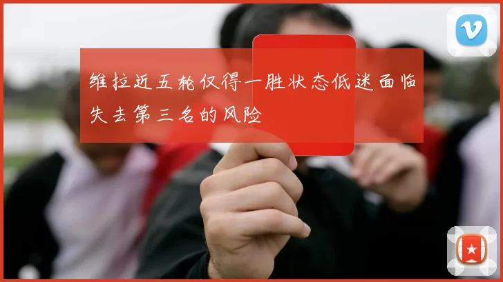 维拉近五轮仅得一胜状态低迷面临失去第三名的风险