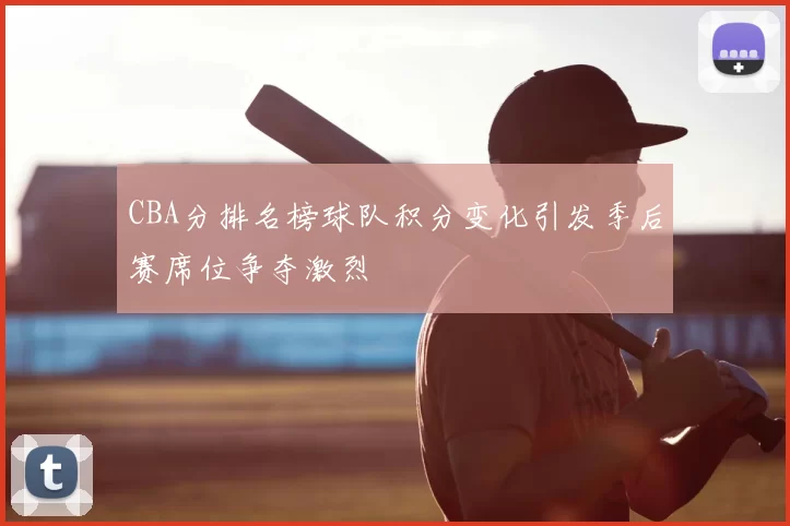 CBA分排名榜球队积分变化引发季后赛席位争夺激烈
