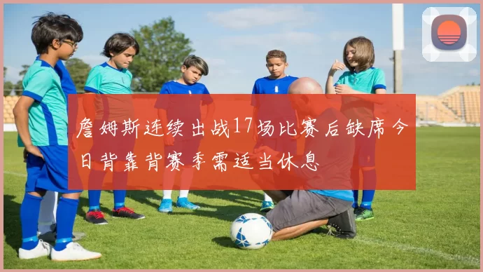 詹姆斯连续出战17场比赛后缺席今日背靠背赛季需适当休息