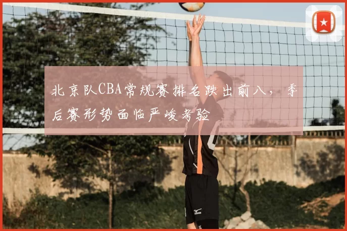 北京队CBA常规赛排名跌出前八,季后赛形势面临严峻考验
