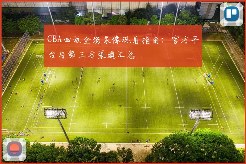 CBA回放全场录像观看指南：官方平台与第三方渠道汇总