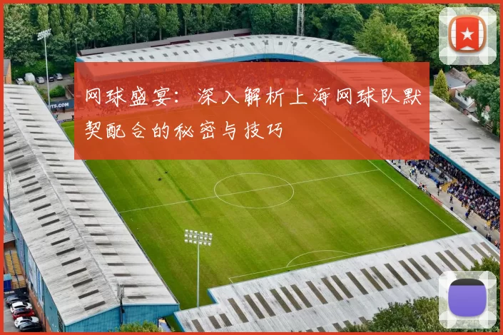 网球盛宴：深入解析上海网球队默契配合的秘密与技巧